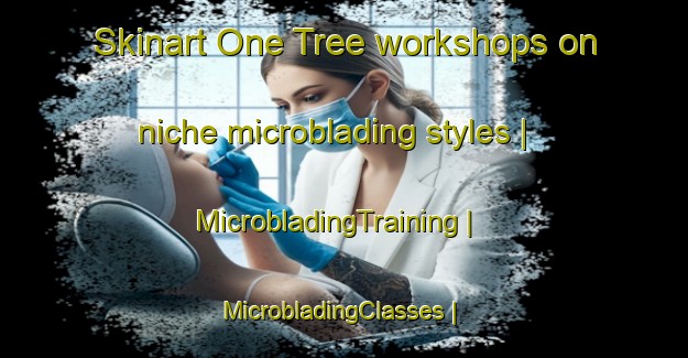 Skinart One Tree workshops on niche microblading styles | MicrobladingTraining | MicrobladingClasses | SkinartTraining-Australia